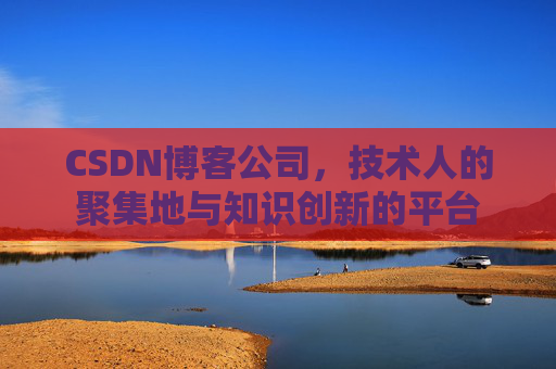 CSDN博客公司，技术人的聚集地与知识创新的平台
