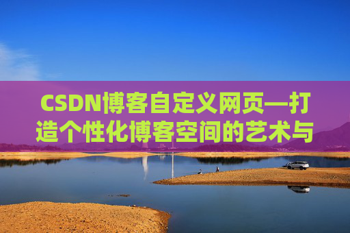 CSDN博客自定义网页—打造个性化博客空间的艺术与技巧